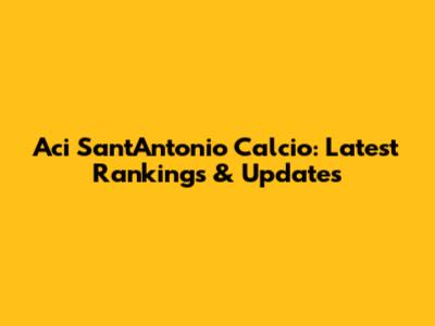 Aci Sant'Antonio Calcio: Latest Rankings & Updates