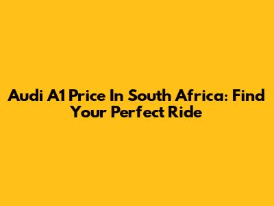 Audi A1 Price In South Africa: Find Your Perfect Ride