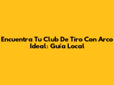 Encuentra Tu Club De Tiro Con Arco Ideal: Guía Local