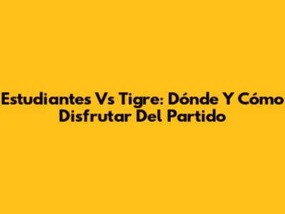 Estudiantes Vs Tigre: Dónde Y Cómo Disfrutar Del Partido