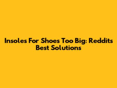Insoles For Shoes Too Big: Reddit's Best Solutions