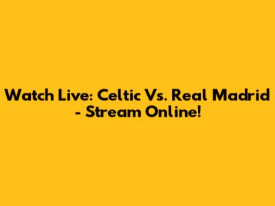 Watch Live: Celtic Vs. Real Madrid - Stream Online!